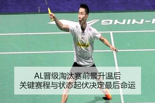 AL晋级淘汰赛前景升温后 关键赛程与状态起伏决定最后命运